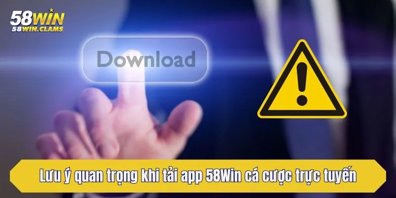 Lưu ý quan trọng khi tải app 58Win cá cược trực tuyến